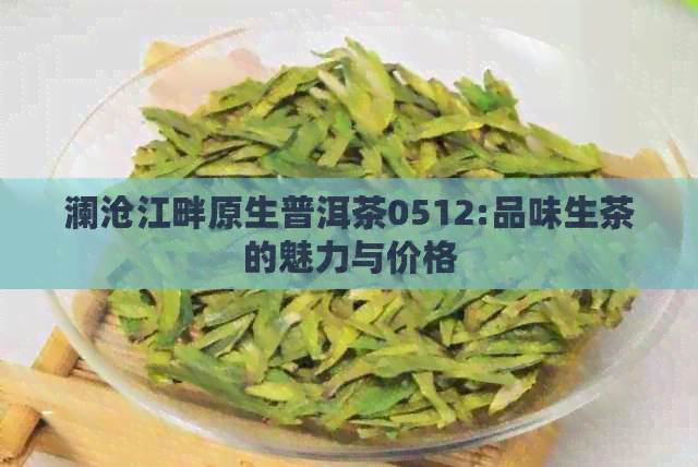 澜沧江畔原生普洱茶0512:品味生茶的魅力与价格