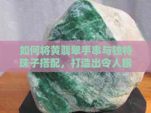 如何将黄翡翠手串与独特珠子搭配，打造出令人眼前一亮的手链？