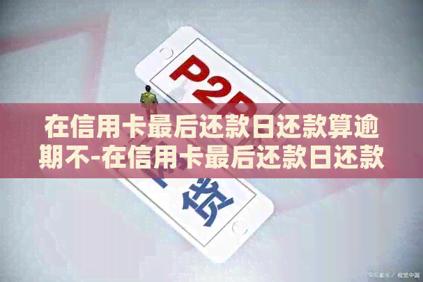 在信用卡最后还款日还款算逾期不-在信用卡最后还款日还款算逾期不会不会下调额度