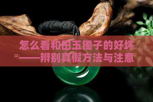 怎么看和田玉镯子的好坏——辨别真假方法与注意事项