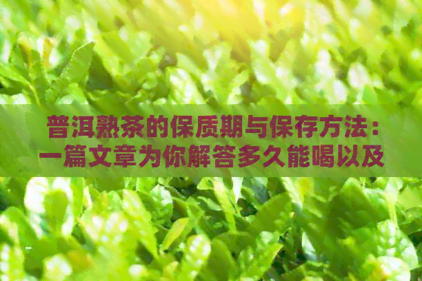 普洱熟茶的保质期与保存方法：一篇文章为你解答多久能喝以及如何存放