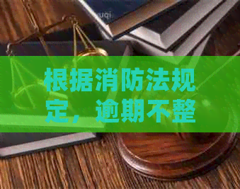 根据消防法规定，逾期不整改隐患将面临严处罚