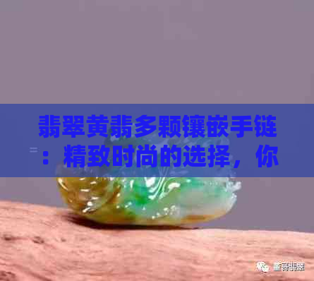 翡翠黄翡多颗镶嵌手链：精致时尚的选择，你值得拥有