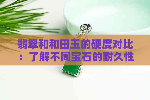 翡翠和和田玉的硬度对比：了解不同宝石的耐久性与损伤抵抗能力