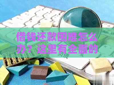 借钱还款困难怎么办？这里有全面的解决方案！