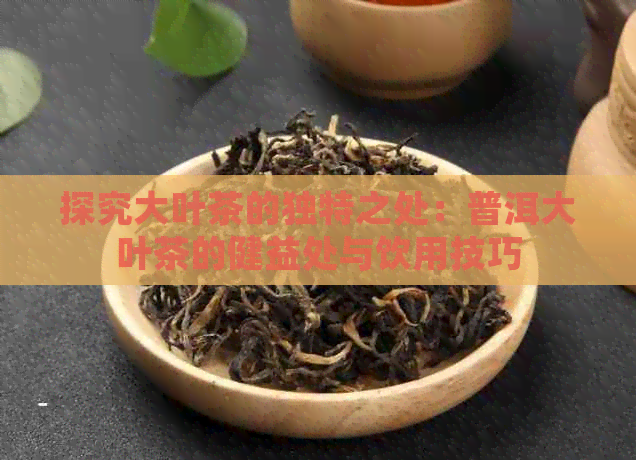 探究大叶茶的独特之处：普洱大叶茶的健益处与饮用技巧