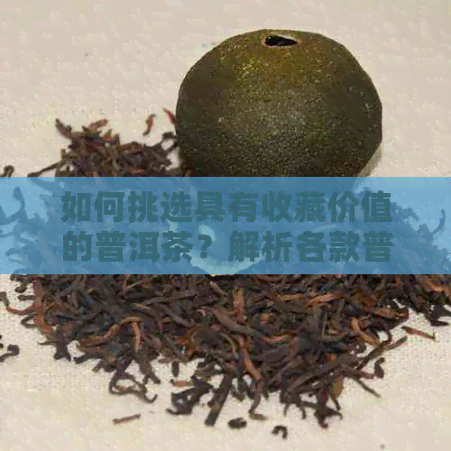 如何挑选具有收藏价值的普洱茶？解析各款普洱茶的收藏价值与品质特点