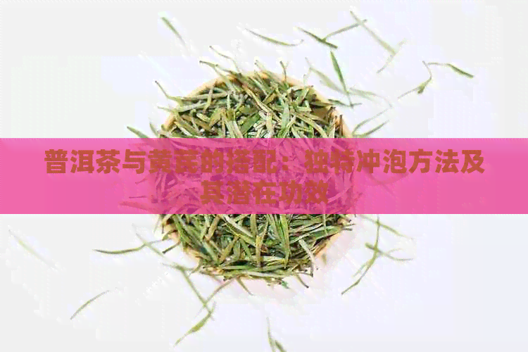 普洱茶与黄芪的搭配：独特冲泡方法及其潜在功效