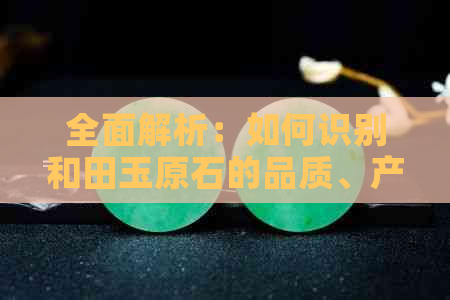 全面解析：如何识别和田玉原石的品质、产地与市场价值？