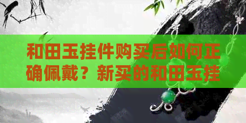 和田玉挂件购买后如何正确佩戴？新买的和田玉挂件佩戴注意事项详解