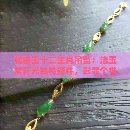 和田玉十二生肖吊坠：洁玉堂开光独特挂件，彰显个性与品味