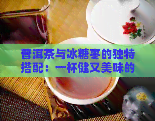 普洱茶与冰糖枣的独特搭配：一杯健又美味的佳饮