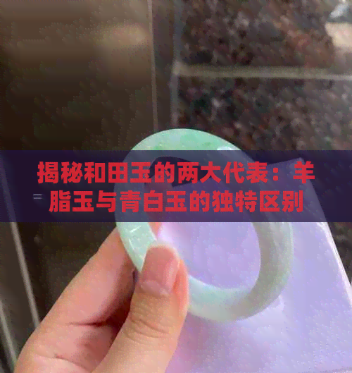 揭秘和田玉的两大代表：羊脂玉与青白玉的独特区别