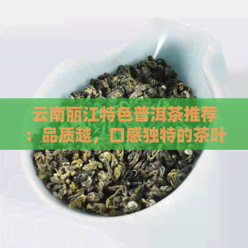 云南丽江特色普洱茶推荐：品质越，口感独特的茶叶精选