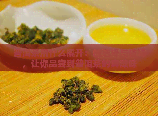 普洱茶用什么撬开：的选择与技巧，让你品尝到普洱茶的真滋味