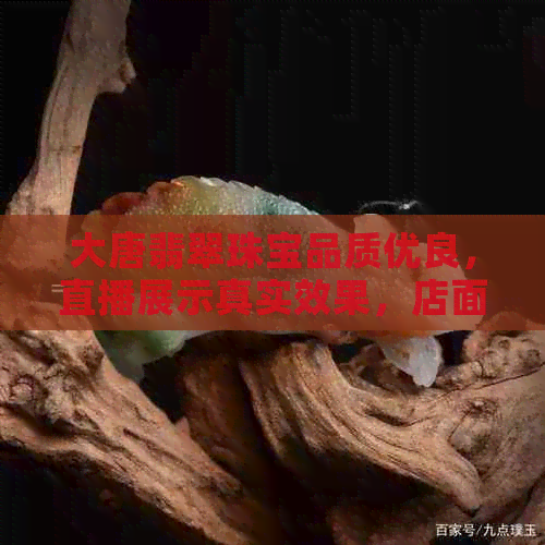 大唐翡翠珠宝品质优良，直播展示真实效果，店面地址请查证