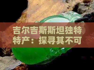 吉尔吉斯斯坦独特特产：探寻其不可错过的丰富资源