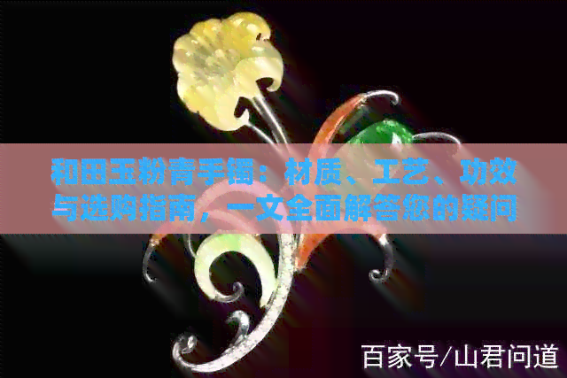 和田玉粉青手镯：材质、工艺、功效与选购指南，一文全面解答您的疑问