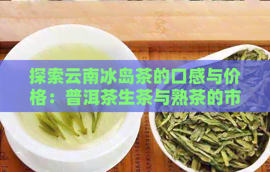 探索云南冰岛茶的口感与价格：普洱茶生茶与熟茶的市场分析