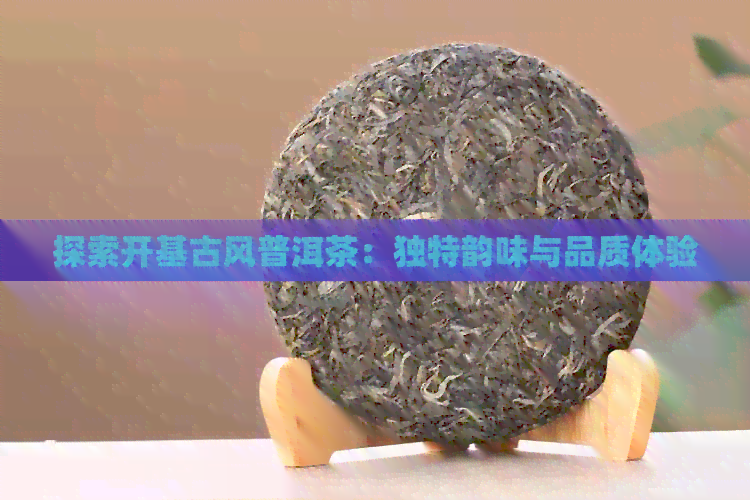 探索开基古风普洱茶：独特韵味与品质体验