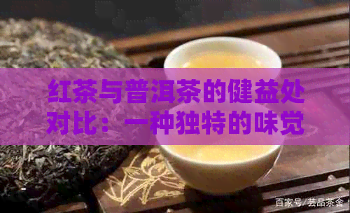 红茶与普洱茶的健益处对比：一种独特的味觉体验与全面的健效益