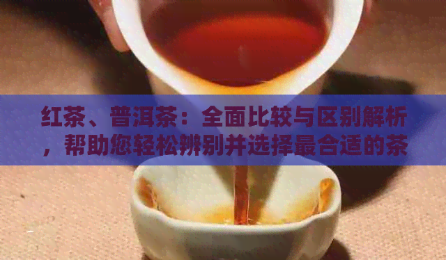 红茶、普洱茶：全面比较与区别解析，帮助您轻松辨别并选择最合适的茶叶