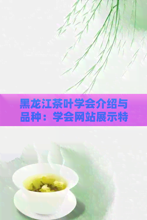 黑龙江茶叶学会介绍与品种：学会网站展示特产，解析茶艺。