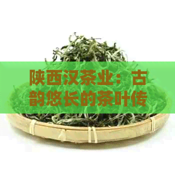 陕西汉茶业：古韵悠长的茶叶传奇