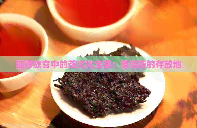 探寻故宫中的茶文化宝藏：普洱茶的存放地