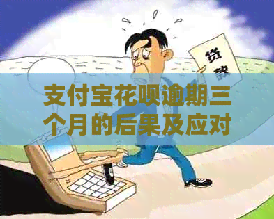 支付宝花呗逾期三个月的后果及应对策略