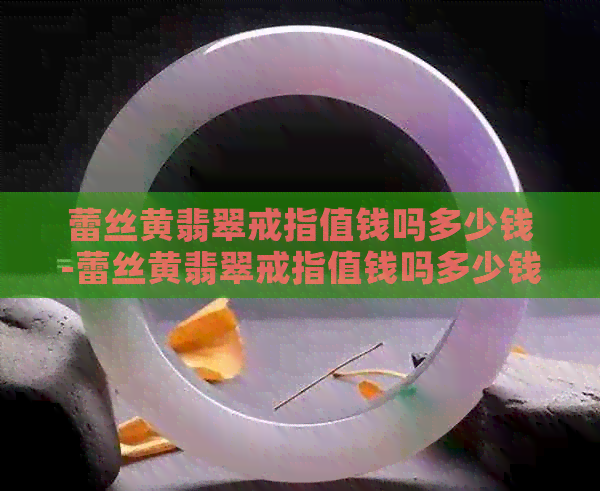 蕾丝黄翡翠戒指值钱吗多少钱-蕾丝黄翡翠戒指值钱吗多少钱一个