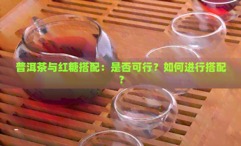 普洱茶与红糖搭配：是否可行？如何进行搭配？