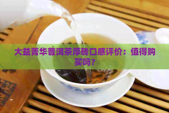 大益菁华普洱茶厚砖口感评价：值得购买吗？