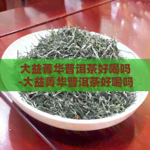 大益菁华普洱茶好喝吗-大益菁华普洱茶好喝吗怎么样