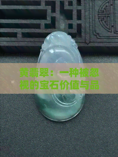 黄翡翠：一种被忽视的宝石价值与品质探讨