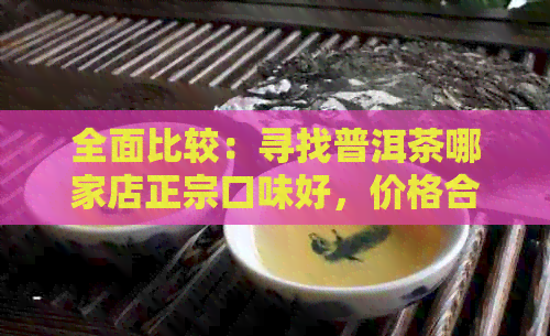 全面比较：寻找普洱茶哪家店正宗口味好，价格合理？