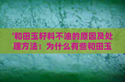 '和田玉籽料不油的原因及处理方法：为什么有些和田玉籽料摸着不油还很涩？'