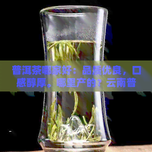 普洱茶哪家好：品质优良，口感醇厚。哪里产的？云南普洱茶最为出名。