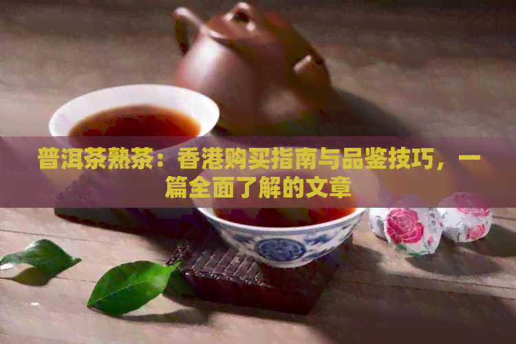 普洱茶熟茶：购买指南与品鉴技巧，一篇全面了解的文章