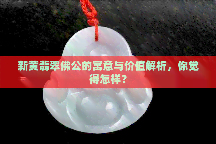 新黄翡翠佛公的寓意与价值解析，你觉得怎样？