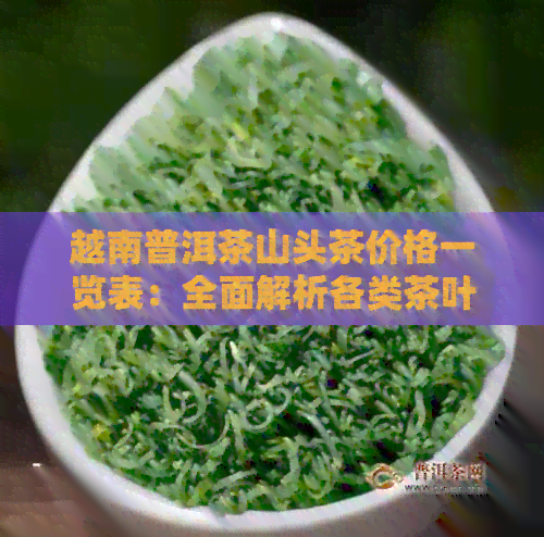 越南普洱茶山头茶价格一览表：全面解析各类茶叶品种、产地与市场行情