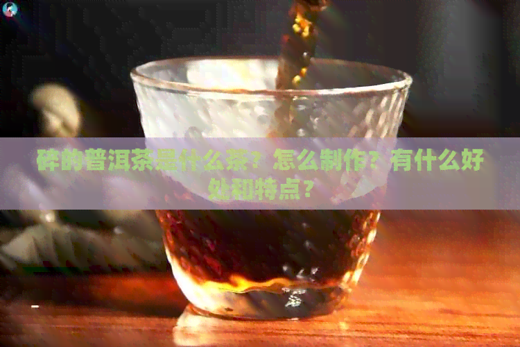 碎的普洱茶是什么茶？怎么制作？有什么好处和特点？