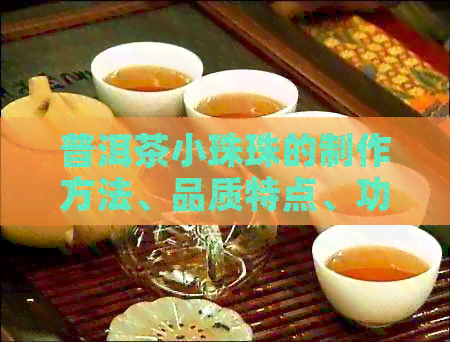 普洱茶小珠珠的制作方法、品质特点、功效作用及适合搭配什么食物全面解析