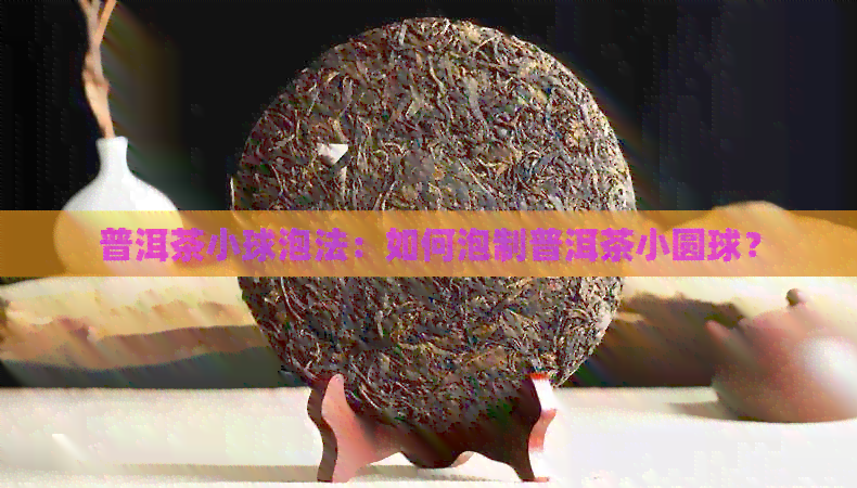 普洱茶小球泡法：如何泡制普洱茶小圆球？