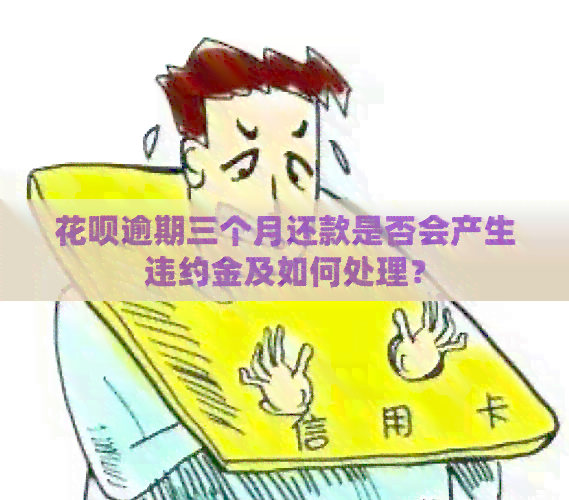 花呗逾期三个月还款是否会产生违约金及如何处理？