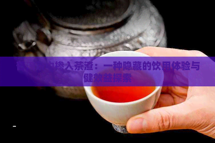 普洱茶中掺入茶渣：一种隐藏的饮用体验与健效益探索