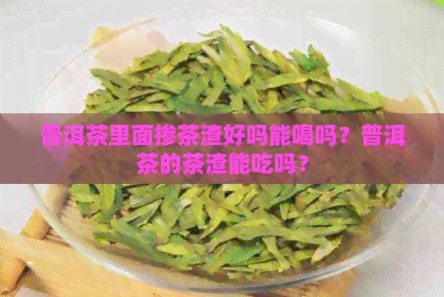 普洱茶里面掺茶渣好吗能喝吗？普洱茶的茶渣能吃吗？