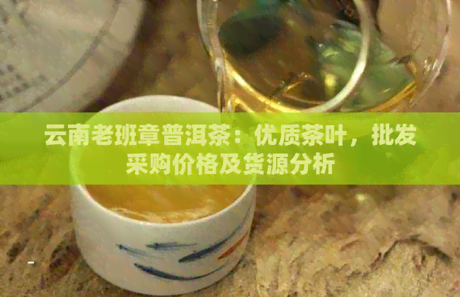 云南老班章普洱茶：优质茶叶，批发采购价格及货源分析