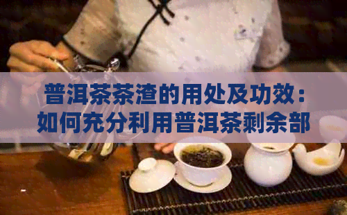 普洱茶茶渣的用处及功效：如何充分利用普洱茶剩余部分