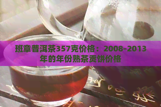 班章普洱茶357克价格：2008-2013年的年份熟茶贡饼价格